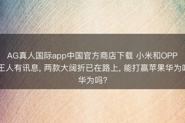 AG真人国际app中国官方商店下载 小米和OPPO王人有讯息， 两款大阔折已在路上， 能打赢苹果华为吗?