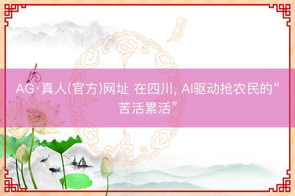 AG·真人(官方)网址 在四川， AI驱动抢农民的“苦活累活”