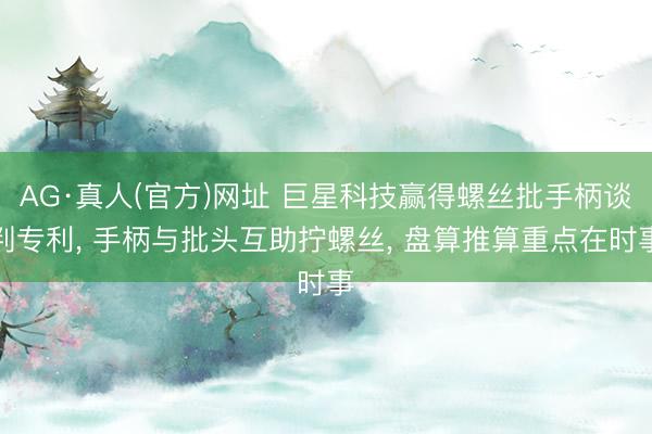 AG·真人(官方)网址 巨星科技赢得螺丝批手柄谈判专利， 手柄与批头互助拧螺丝， 盘算推算重点在时事