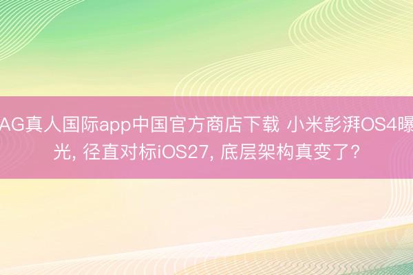AG真人国际app中国官方商店下载 小米彭湃OS4曝光， 径直对标iOS27， 底层架构真变了?