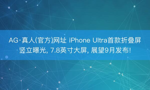 AG·真人(官方)网址 iPhone Ultra首款折叠屏竖立曝光， 7.8英寸大屏， 展望9月发布!