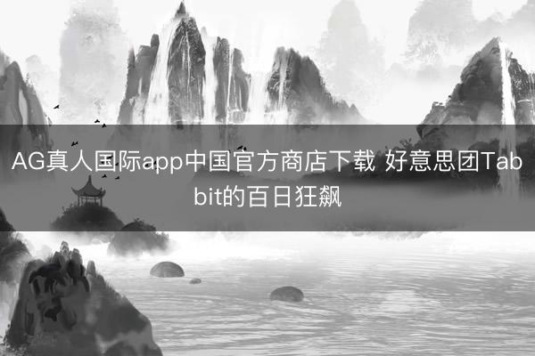 AG真人国际app中国官方商店下载 好意思团Tabbit的百日狂飙