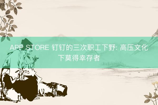 APP STORE 钉钉的三次职工下野: 高压文化下莫得幸存者