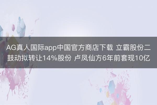 AG真人国际app中国官方商店下载 立霸股份二鼓动拟转让14%股份 卢凤仙方6年前套现10亿