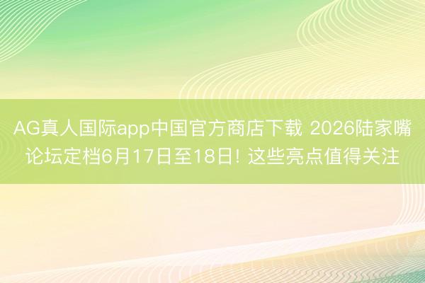 AG真人国际app中国官方商店下载 2026陆家嘴论坛定档6月17日至18日! 这些亮点值得关注