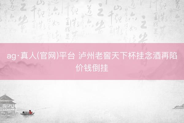 ag·真人(官网)平台 泸州老窖天下杯挂念酒再陷价钱倒挂