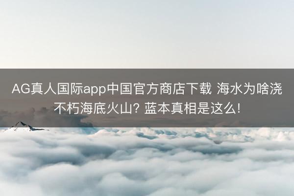 AG真人国际app中国官方商店下载 海水为啥浇不朽海底火山? 蓝本真相是这么!