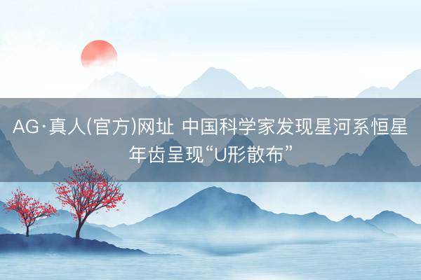 AG·真人(官方)网址 中国科学家发现星河系恒星年齿呈现“U形散布”