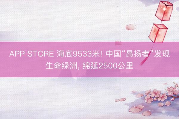 APP STORE 海底9533米! 中国“昂扬者”发现生命绿洲， 绵延2500公里