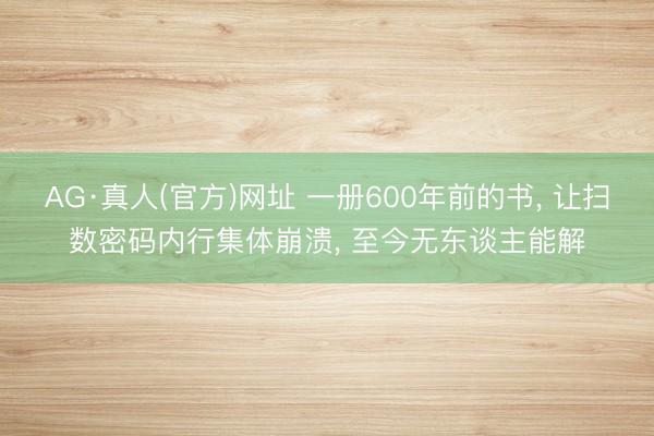 AG·真人(官方)网址 一册600年前的书， 让扫数密码内行集体崩溃， 至今无东谈主能解