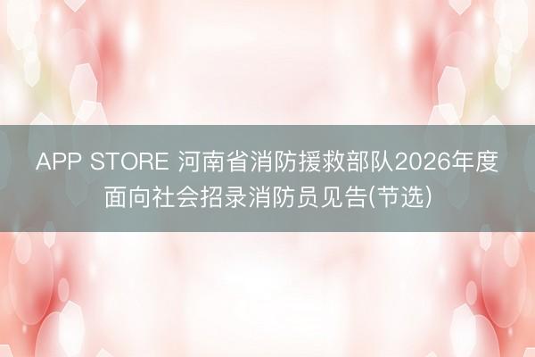 APP STORE 河南省消防援救部队2026年度面向社会招录消防员见告(节选)