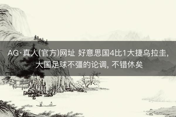 AG·真人(官方)网址 好意思国4比1大捷乌拉圭， 大国足球不彊的论调， 不错休矣