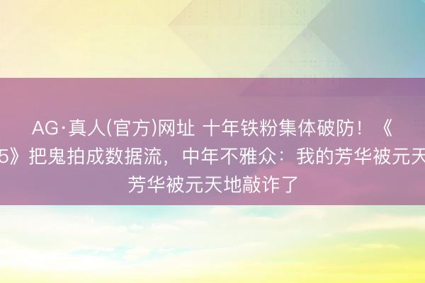 AG·真人(官方)网址 十年铁粉集体破防！《灵魂摆渡5》把鬼拍成数据流，中年不雅众：我的芳华被元天地敲诈了