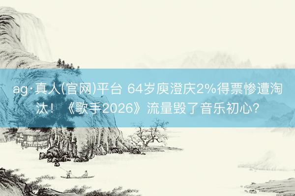 ag·真人(官网)平台 64岁庾澄庆2%得票惨遭淘汰！《歌手2026》流量毁了音乐初心？