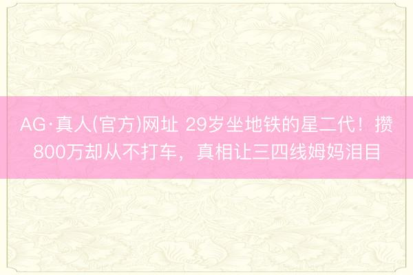 AG·真人(官方)网址 29岁坐地铁的星二代！攒800万却从不打车，真相让三四线姆妈泪目
