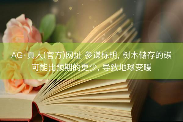 AG·真人(官方)网址 参谋标明， 树木储存的碳可能比预期的更少， 导致地球变暖