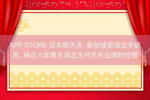 APP STORE 日本航天员: 新加坡若派出宇航员， 将点火年青东说念主对天外业绩的怜惜