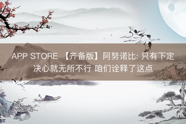 APP STORE 【齐备版】阿努诺比: 只有下定决心就无所不行 咱们诠释了这点