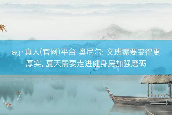 ag·真人(官网)平台 奥尼尔: 文班需要变得更厚实, 夏天需要走进健身房加强磨砺