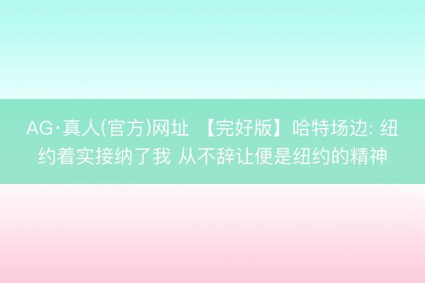 AG·真人(官方)网址 【完好版】哈特场边: 纽约着实接纳了我 从不辞让便是纽约的精神