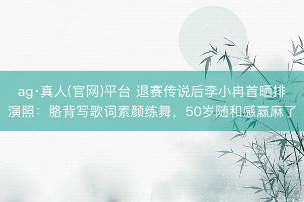 ag·真人(官网)平台 退赛传说后李小冉首晒排演照:胳背写歌词素颜练舞,50岁随和感赢麻了
