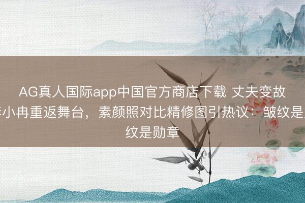 AG真人国际app中国官方商店下载 丈夫变故后李小冉重返舞台，素颜照对比精修图引热议：皱纹是勋章