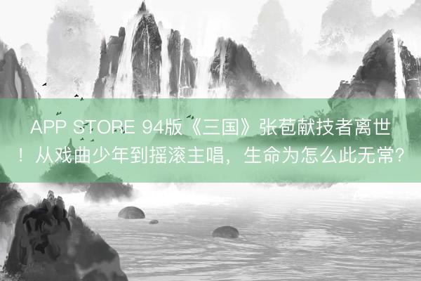 APP STORE 94版《三国》张苞献技者离世！从戏曲少年到摇滚主唱，生命为怎么此无常？