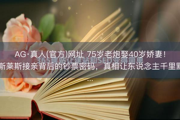 AG·真人(官方)网址 75岁老炮娶40岁娇妻！劳斯莱斯接亲背后的钞票密码，真相让东说念主千里默...