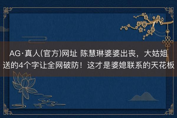 AG·真人(官方)网址 陈慧琳婆婆出丧，大姑姐送的4个字让全网破防！这才是婆媳联系的天花板