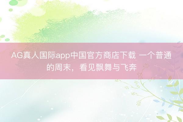 AG真人国际app中国官方商店下载 一个普通的周末，看见飘舞与飞奔