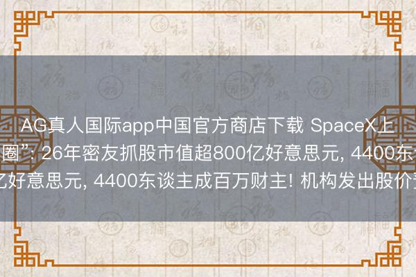 AG真人国际app中国官方商店下载 SpaceX上市造富马斯克“一又友圈”: 26年密友抓股市值超800亿好意思元， 4400东谈主成百万财主! 机构发出股价预警