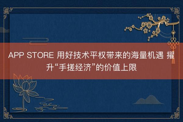 APP STORE 用好技术平权带来的海量机遇 擢升“手搓经济”的价值上限