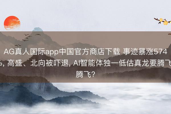 AG真人国际app中国官方商店下载 事迹暴涨574%， 高盛、北向被吓退， AI智能体独一低估真龙要腾飞?