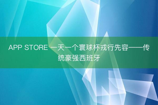 APP STORE 一天一个寰球杯戎行先容——传统豪强西班牙