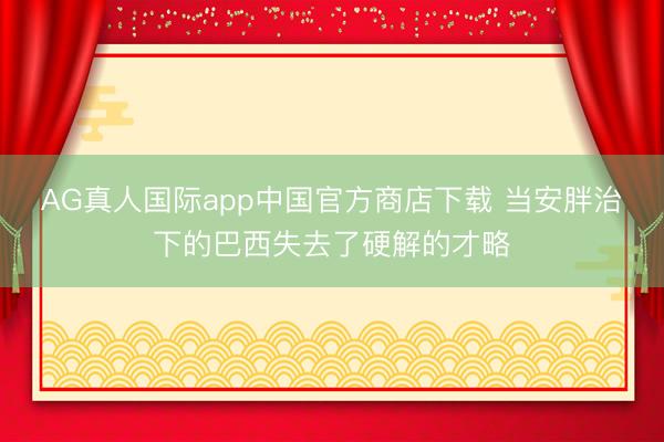 AG真人国际app中国官方商店下载 当安胖治下的巴西失去了硬解的才略