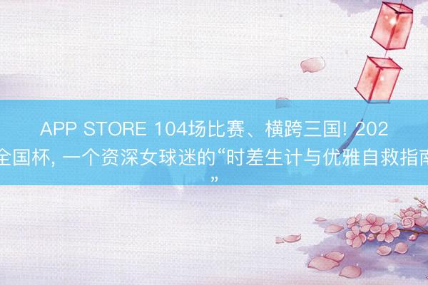 APP STORE 104场比赛、横跨三国! 2026全国杯， 一个资深女球迷的“时差生计与优雅自救指南”