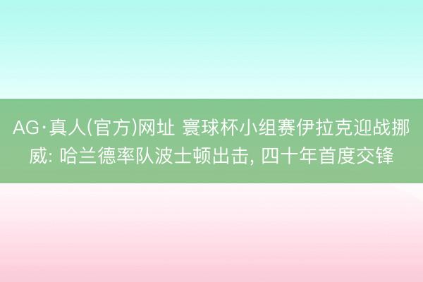 AG·真人(官方)网址 寰球杯小组赛伊拉克迎战挪威: 哈兰德率队波士顿出击， 四十年首度交锋