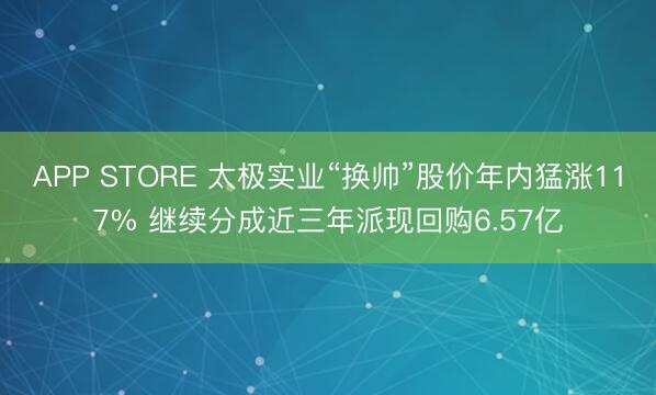 APP STORE 太极实业“换帅”股价年内猛涨117% 继续分成近三年派现回购6.57亿