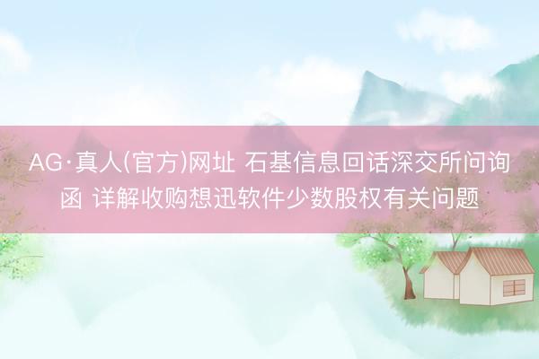 AG·真人(官方)网址 石基信息回话深交所问询函 详解收购想迅软件少数股权有关问题