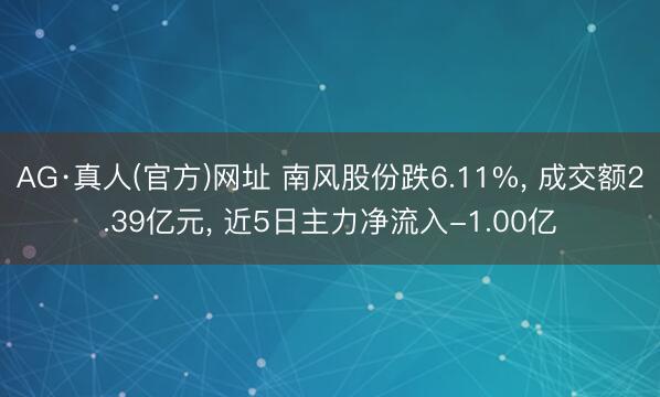 AG·真人(官方)网址 南风股份跌6.11%， 成交额2.39亿元， 近5日主力净流入-1.00亿