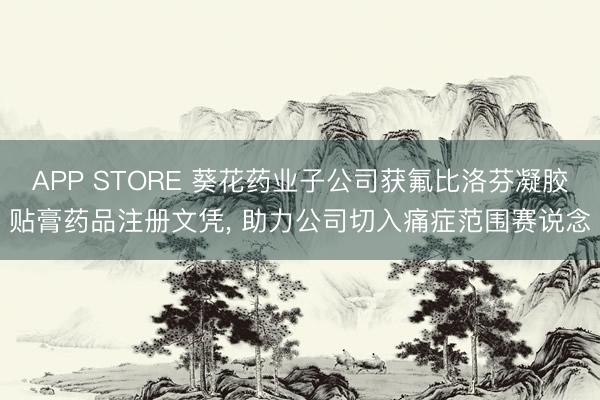 APP STORE 葵花药业子公司获氟比洛芬凝胶贴膏药品注册文凭， 助力公司切入痛症范围赛说念
