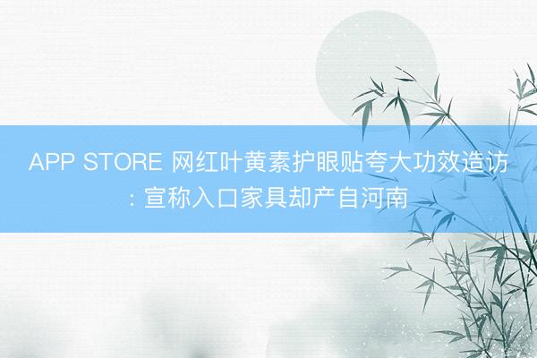 APP STORE 网红叶黄素护眼贴夸大功效造访: 宣称入口家具却产自河南