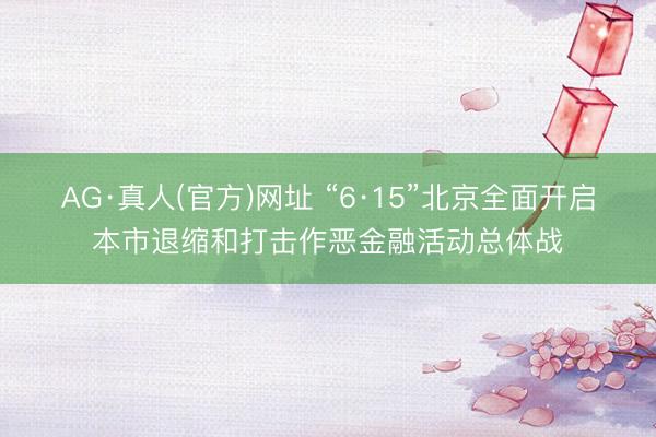 AG·真人(官方)网址 “6·15”北京全面开启本市退缩和打击作恶金融活动总体战