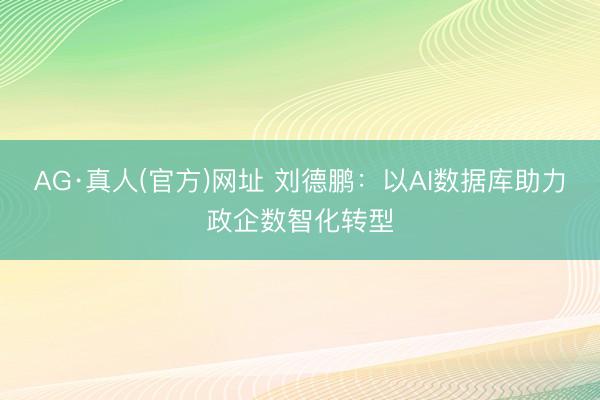 AG·真人(官方)网址 刘德鹏：以AI数据库助力政企数智化转型