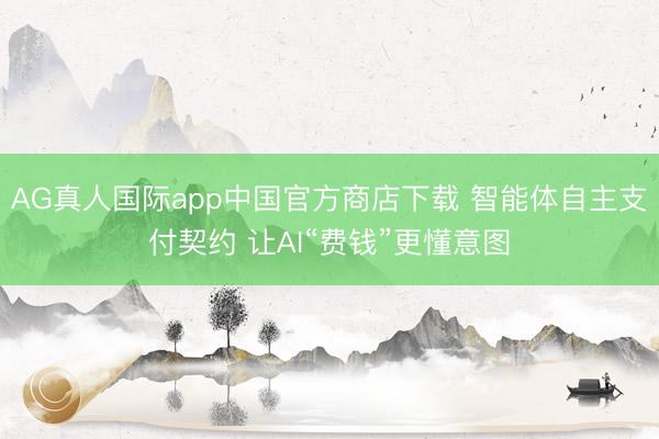 AG真人国际app中国官方商店下载 智能体自主支付契约 让AI“费钱”更懂意图