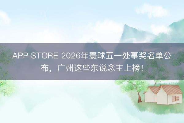 APP STORE 2026年寰球五一处事奖名单公布，广州这些东说念主上榜！