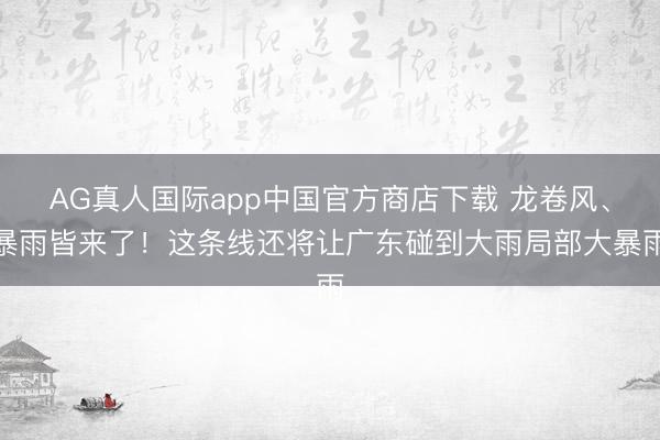 AG真人国际app中国官方商店下载 龙卷风、暴雨皆来了！这条线还将让广东碰到大雨局部大暴雨
