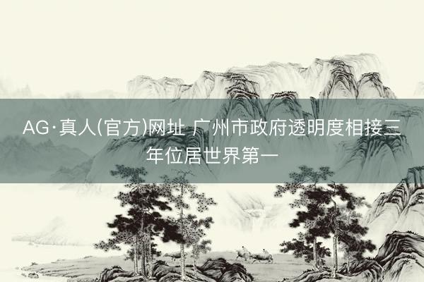 AG·真人(官方)网址 广州市政府透明度相接三年位居世界第一