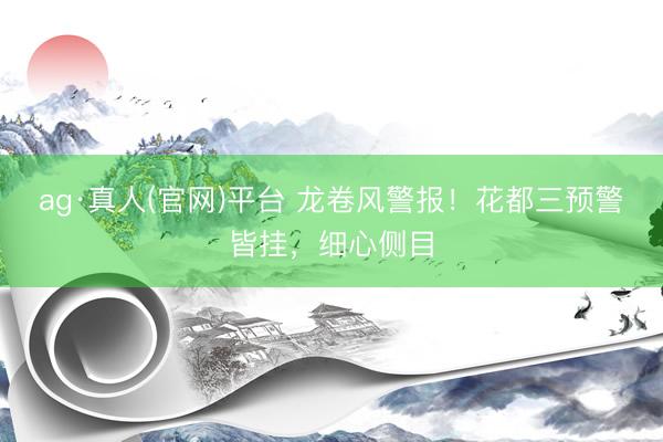 ag·真人(官网)平台 龙卷风警报！花都三预警皆挂，细心侧目