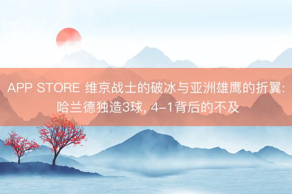 APP STORE 维京战士的破冰与亚洲雄鹰的折翼: 哈兰德独造3球， 4-1背后的不及